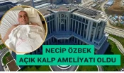 Necip Özbek Açık Kalp Ameliyatı Oldu