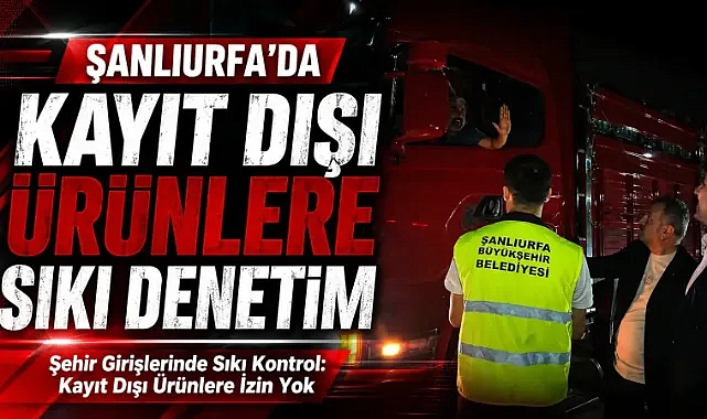 Şanlıurfa Büyükşehir Belediyesi’nden Kayıt Dışı Ticarete Geçit Yok